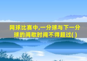 网球比赛中,一分球与下一分球的间歇时间不得超过( )